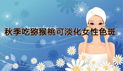 秋季吃豪门国际猕猴桃可淡化女性色斑
